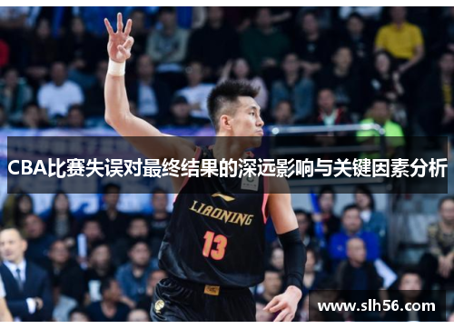 CBA比赛失误对最终结果的深远影响与关键因素分析