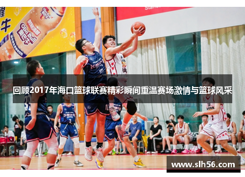 回顾2017年海口篮球联赛精彩瞬间重温赛场激情与篮球风采