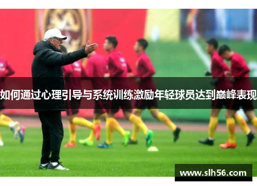 如何通过心理引导与系统训练激励年轻球员达到巅峰表现
