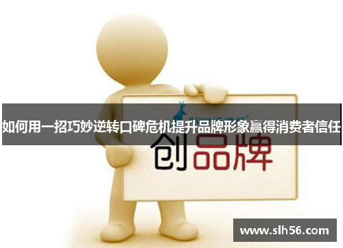 如何用一招巧妙逆转口碑危机提升品牌形象赢得消费者信任