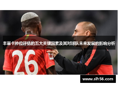 丰塞卡帅位评估的五大关键因素及其对球队未来发展的影响分析