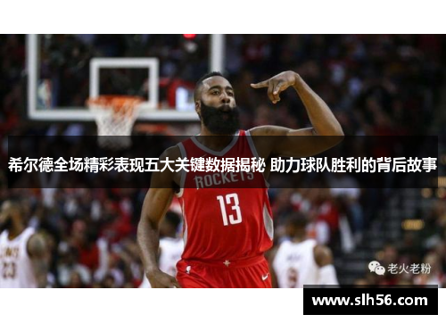 希尔德全场精彩表现五大关键数据揭秘 助力球队胜利的背后故事