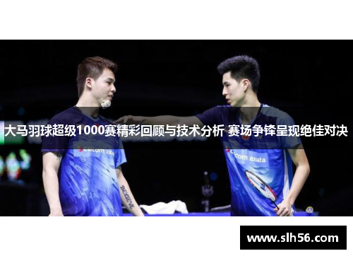 大马羽球超级1000赛精彩回顾与技术分析 赛场争锋呈现绝佳对决