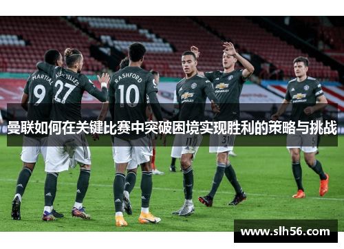 曼联如何在关键比赛中突破困境实现胜利的策略与挑战