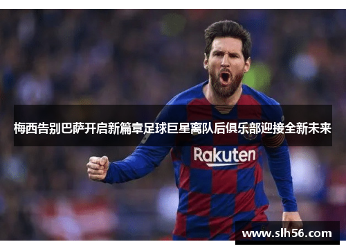 梅西告别巴萨开启新篇章足球巨星离队后俱乐部迎接全新未来
