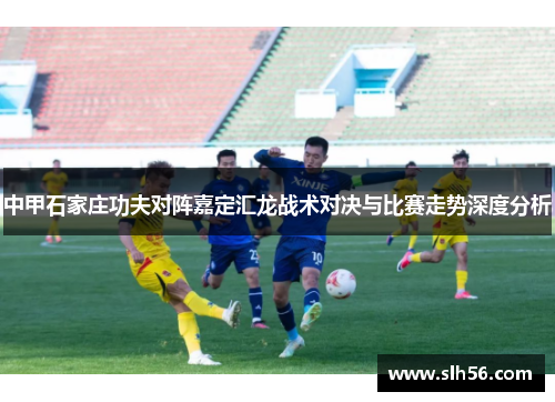 中甲石家庄功夫对阵嘉定汇龙战术对决与比赛走势深度分析