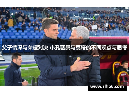 父子情深与荣耀对决 小孔塞桑与莫塔的不同观点与思考