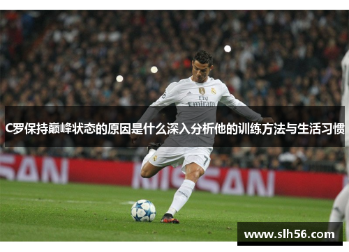 C罗保持巅峰状态的原因是什么深入分析他的训练方法与生活习惯