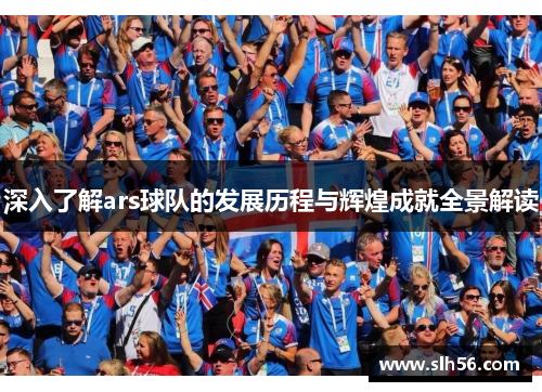 深入了解ars球队的发展历程与辉煌成就全景解读