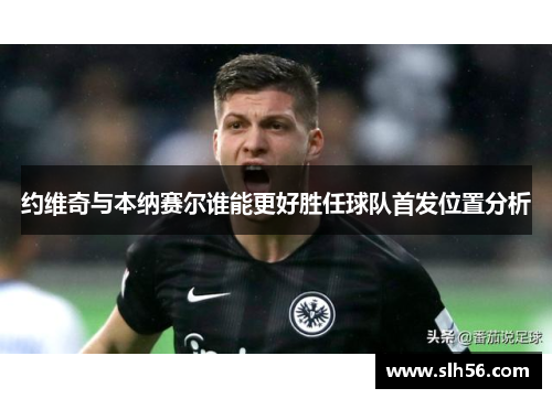 约维奇与本纳赛尔谁能更好胜任球队首发位置分析