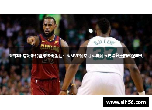 莱布朗·詹姆斯的篮球传奇生涯：从MVP到总冠军再到历史得分王的辉煌成就