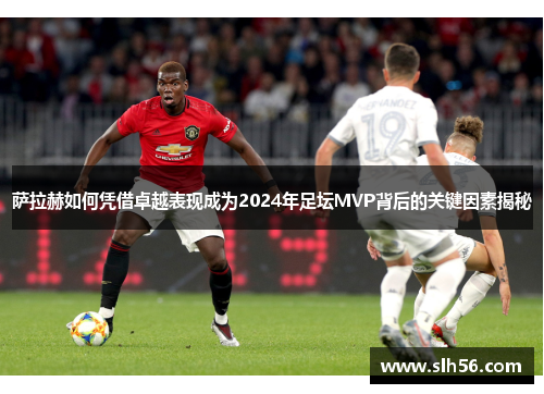 萨拉赫如何凭借卓越表现成为2024年足坛MVP背后的关键因素揭秘