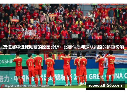 友谊赛中进球频繁的原因分析：比赛性质与球队策略的多重影响