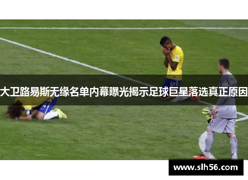 大卫路易斯无缘名单内幕曝光揭示足球巨星落选真正原因