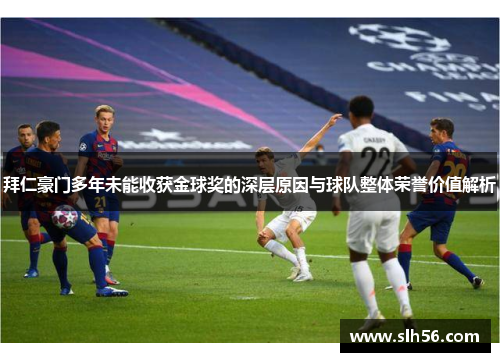 拜仁豪门多年未能收获金球奖的深层原因与球队整体荣誉价值解析