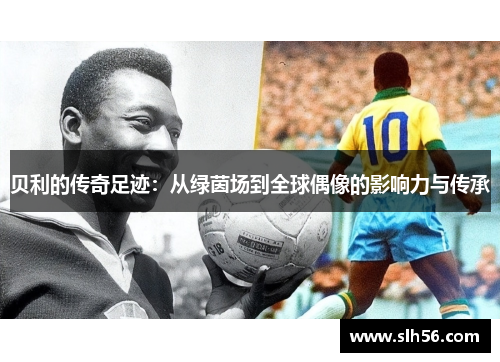 贝利的传奇足迹:从绿茵场到全球偶像的影响力与传承 贝利的传奇足迹:从绿茵场到全球偶像的影响力与传承