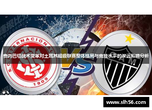 费内巴切战术变革对土耳其超级联赛整体格局与竞技水平的深远影响分析