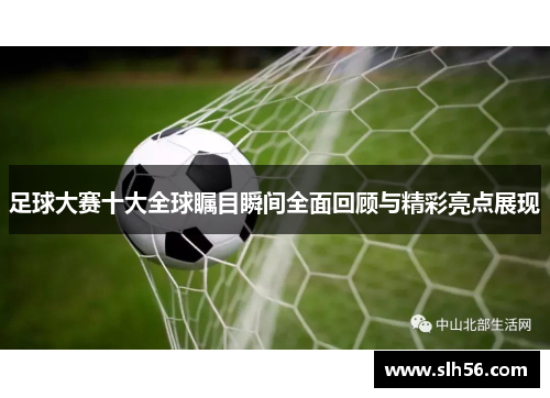 足球大赛十大全球瞩目瞬间全面回顾与精彩亮点展现