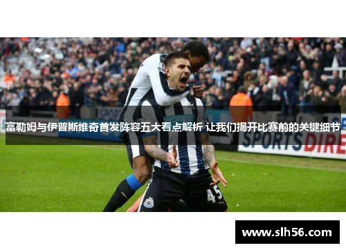 富勒姆与伊普斯维奇首发阵容五大看点解析 让我们揭开比赛前的关键细节