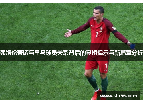 弗洛伦蒂诺与皇马球员关系背后的真相揭示与新篇章分析