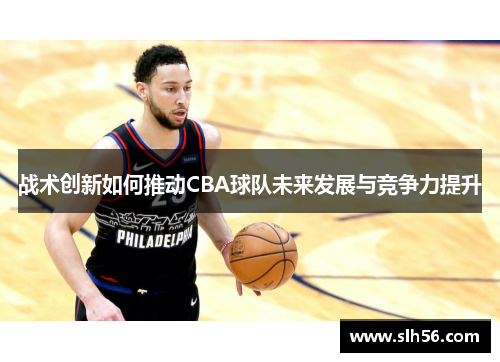 战术创新如何推动CBA球队未来发展与竞争力提升