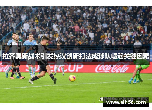拉齐奥新战术引发热议创新打法成球队崛起关键因素 拉齐奥新战术引发热议创新打法成球队崛起关键因素