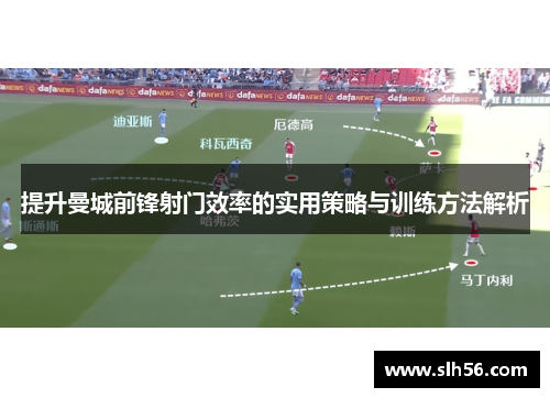 提升曼城前锋射门效率的实用策略与训练方法解析 提升曼城前锋射门效率的实用策略与训练方法解析