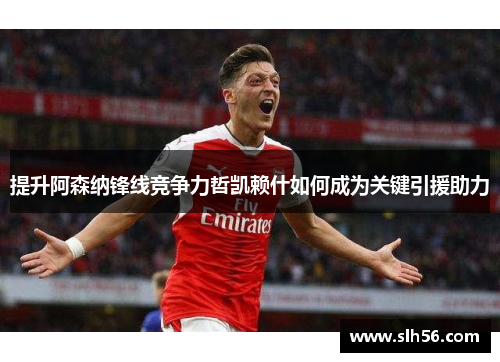 提升阿森纳锋线竞争力哲凯赖什如何成为关键引援助力