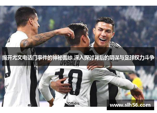 揭开尤文电话门事件的神秘面纱 深入探讨背后的阴谋与足球权力斗争