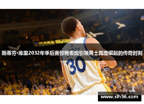 斯蒂芬·库里2032年季后赛惊艳表现引领勇士再度崛起的传奇时刻
