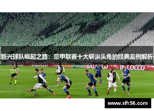 新兴球队崛起之路:意甲联赛十大崭露头角的经典案例解析 新兴球队崛起之路:意甲联赛十大崭露头角的经典案例解析