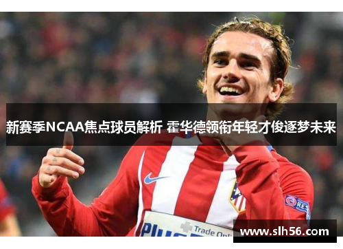 新赛季NCAA焦点球员解析 霍华德领衔年轻才俊逐梦未来