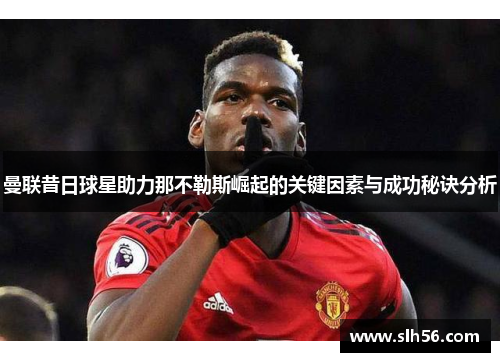 曼联昔日球星助力那不勒斯崛起的关键因素与成功秘诀分析