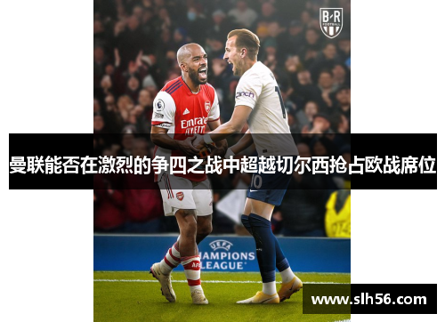 曼联能否在激烈的争四之战中超越切尔西抢占欧战席位