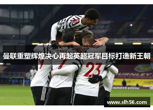 曼联重塑辉煌决心再起英超冠军目标打造新王朝