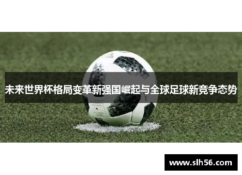 未来世界杯格局变革新强国崛起与全球足球新竞争态势