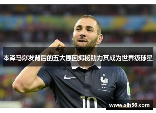 本泽马爆发背后的五大原因揭秘助力其成为世界级球星