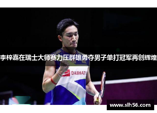 李梓嘉在瑞士大师赛力压群雄勇夺男子单打冠军再创辉煌