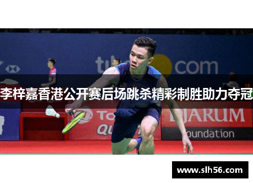 李梓嘉香港公开赛后场跳杀精彩制胜助力夺冠 李梓嘉香港公开赛后场跳杀精彩制胜助力夺冠