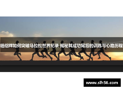 杨绍辉如何突破马拉松世界纪录 揭秘其成功背后的训练与心路历程