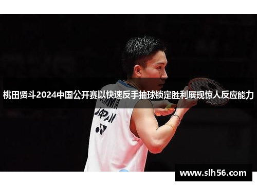 桃田贤斗2024中国公开赛以快速反手抽球锁定胜利展现惊人反应能力
