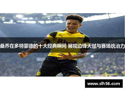 桑乔在多特蒙德的十大经典瞬间 展现边锋天赋与赛场统治力 桑乔在多特蒙德的十大经典瞬间 展现边锋天赋与赛场统治力