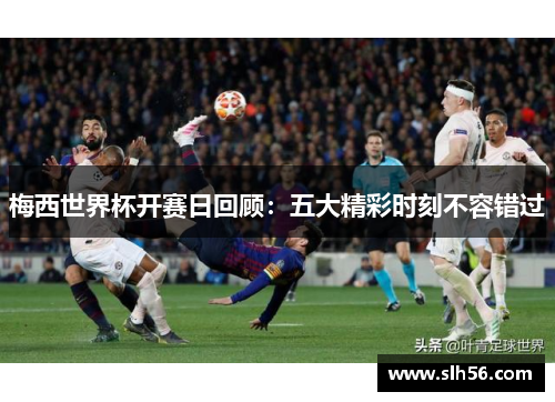 梅西世界杯开赛日回顾:五大精彩时刻不容错过 梅西世界杯开赛日回顾:五大精彩时刻不容错过