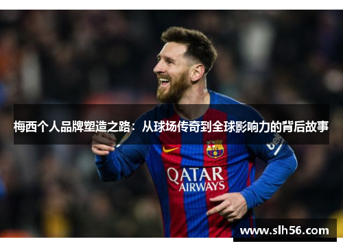 梅西个人品牌塑造之路:从球场传奇到全球影响力的背后故事 梅西个人品牌塑造之路:从球场传奇到全球影响力的背后故事