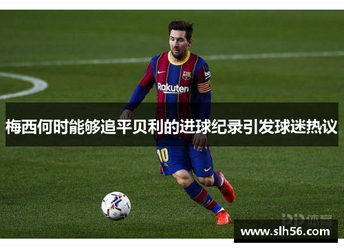 梅西何时能够追平贝利的进球纪录引发球迷热议