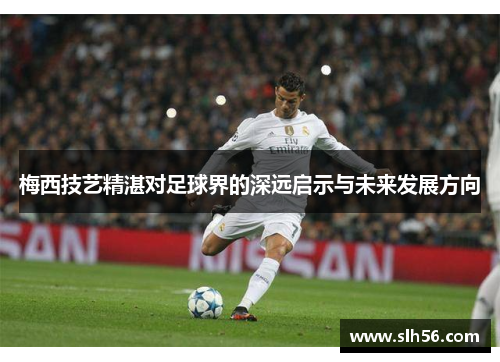 梅西技艺精湛对足球界的深远启示与未来发展方向