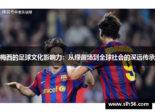 梅西的足球文化影响力：从绿茵场到全球社会的深远传承