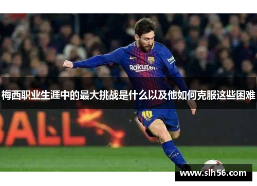 梅西职业生涯中的最大挑战是什么以及他如何克服这些困难 梅西职业生涯中的最大挑战是什么以及他如何克服这些困难