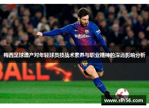 梅西足球遗产对年轻球员技战术素养与职业精神的深远影响分析 梅西足球遗产对年轻球员技战术素养与职业精神的深远影响分析