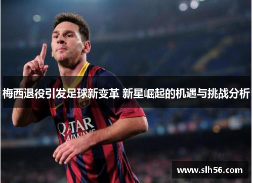 梅西退役引发足球新变革 新星崛起的机遇与挑战分析 梅西退役引发足球新变革 新星崛起的机遇与挑战分析